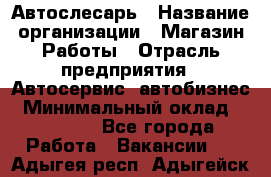 Автослесарь › Название организации ­ Магазин Работы › Отрасль предприятия ­ Автосервис, автобизнес › Минимальный оклад ­ 45 000 - Все города Работа » Вакансии   . Адыгея респ.,Адыгейск г.